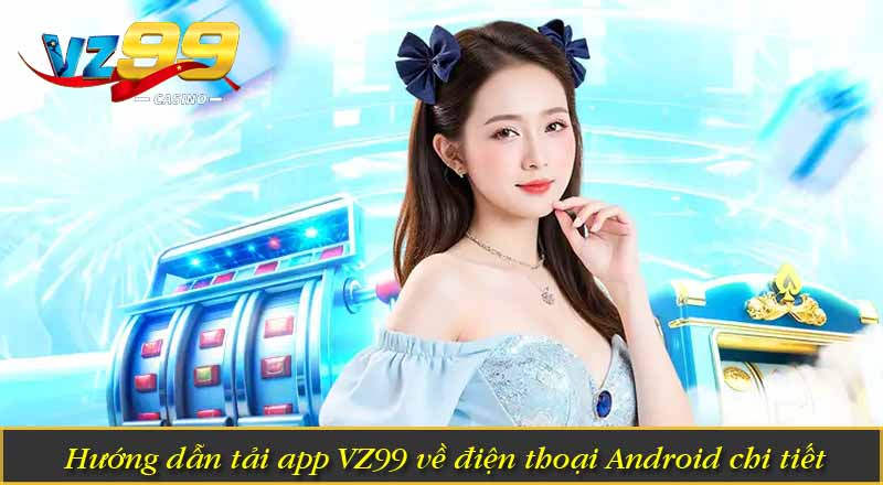 Tải App VZ99 – Ứng Dụng Cược Mobile Nâng Cấp Ưu Việt 1 Hướng dẫn tải app VZ99 về điện thoại Android chi tiết